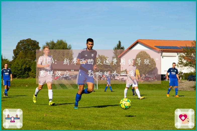 FIFA：新泽西的交通费用将导致“寒蝉效应”，影响经济回报