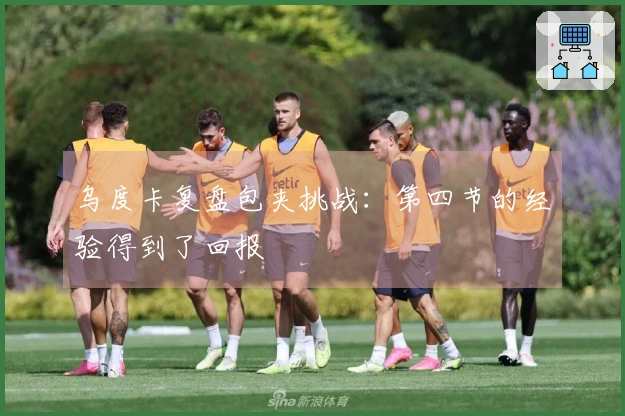 乌度卡复盘包夹挑战：第四节的经验得到了回报