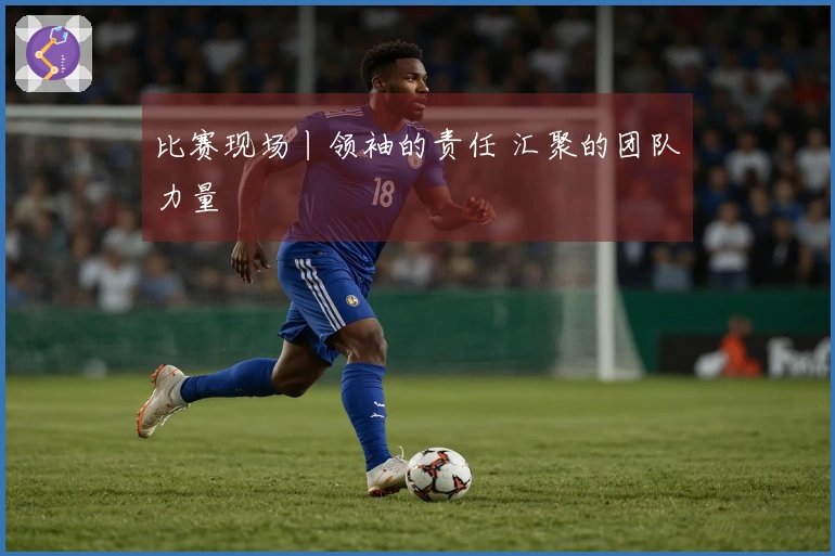 比赛现场丨领袖的责任 汇聚的团队力量