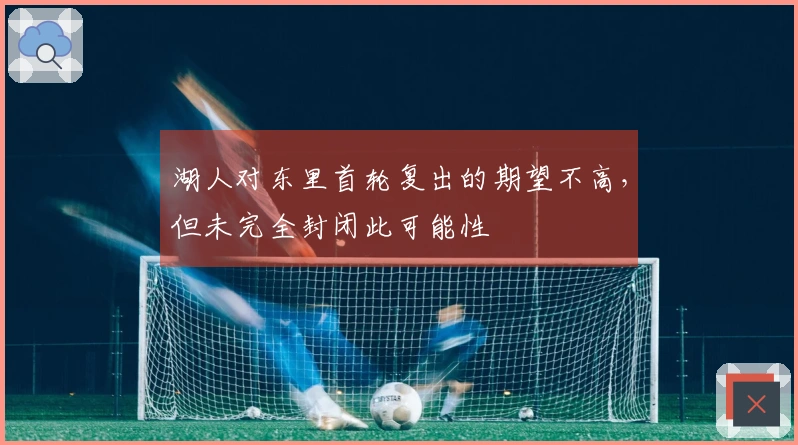 湖人对东里首轮复出的期望不高，但未完全封闭此可能性