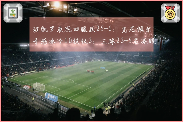 班凯罗表现回暖获25+6，克尼佩尔手感冰冷10投仅3，三球23+5虽亮眼但为时已晚