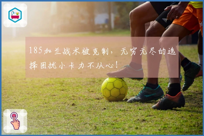 185加兰战术被克制，无穷无尽的选择困扰小卡力不从心！