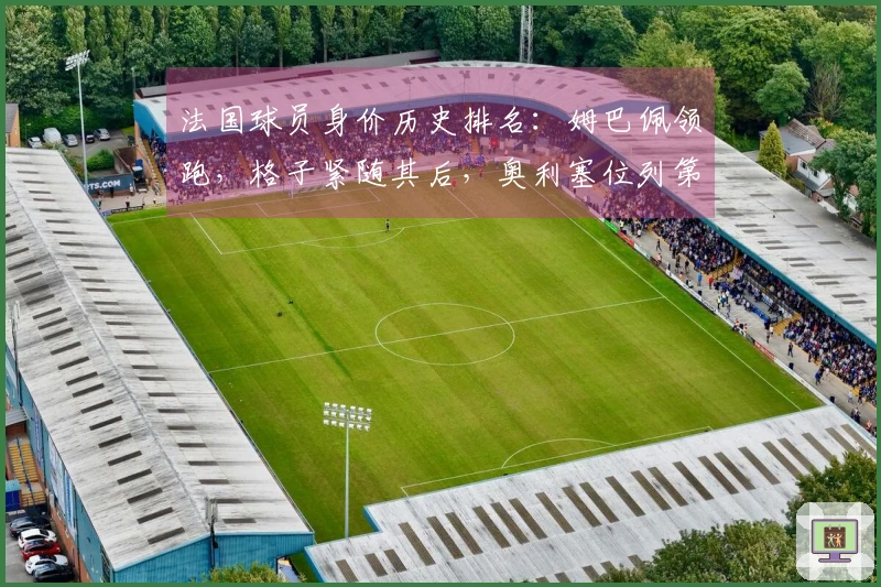 法国球员身价历史排名：姆巴佩领跑，格子紧随其后，奥利塞位列第三