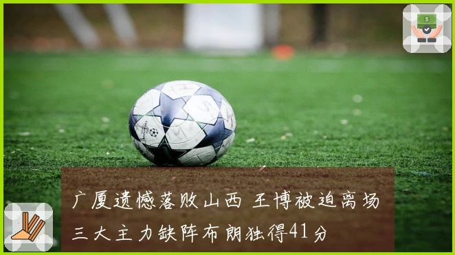 广厦遗憾落败山西 王博被迫离场 三大主力缺阵布朗独得41分