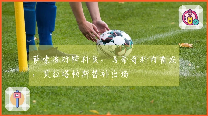 萨索洛对阵科莫，马蒂奇科内首发，莫拉塔帕斯替补出场