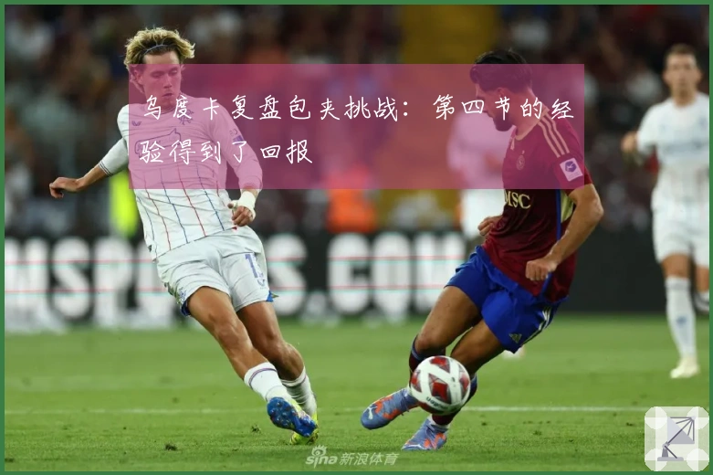 乌度卡复盘包夹挑战：第四节的经验得到了回报