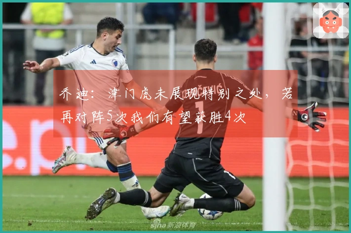 乔迪：津门虎未展现特别之处，若再对阵5次我们有望获胜4次