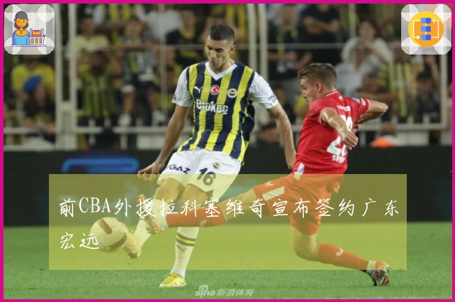 前CBA外援拉科塞维奇宣布签约广东宏远