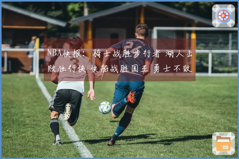 NBA快报：骑士战胜步行者 湖人击败独行侠 快船战胜国王 勇士不敌火箭