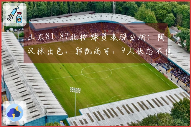 山东81-87北控 球员表现分析：陶汉林出色，郭凯尚可，9人状态不佳