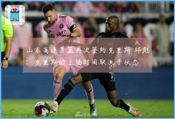 山东高速男篮再次签约克里斯 邱彪：克里斯的上场时间取决于状态