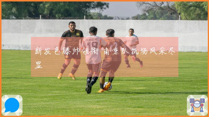 新发色滕帅领衔 南京队抵场风采尽显