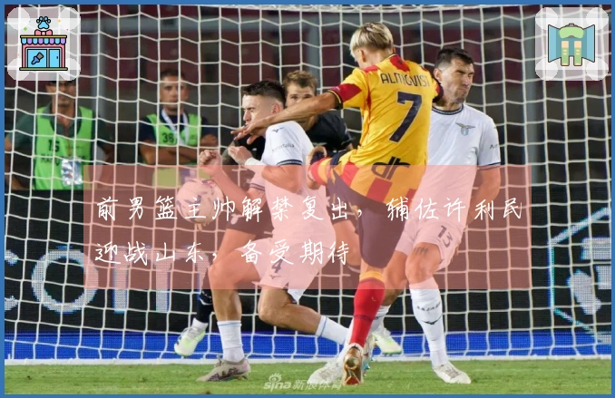 前男篮主帅解禁复出，辅佐许利民迎战山东，备受期待