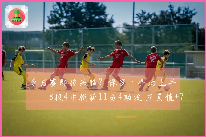季后赛即将来临?保罗·乔治上半场8投4中斩获11分4助攻 正负值+7