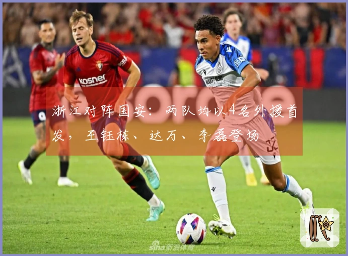 浙江对阵国安：两队均以4名外援首发，王钰栋、达万、李磊登场