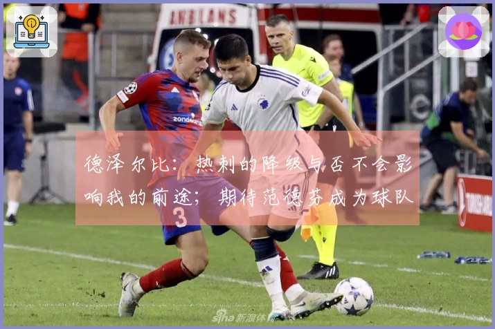 德泽尔比：热刺的降级与否不会影响我的前途；期待范德芬成为球队领袖