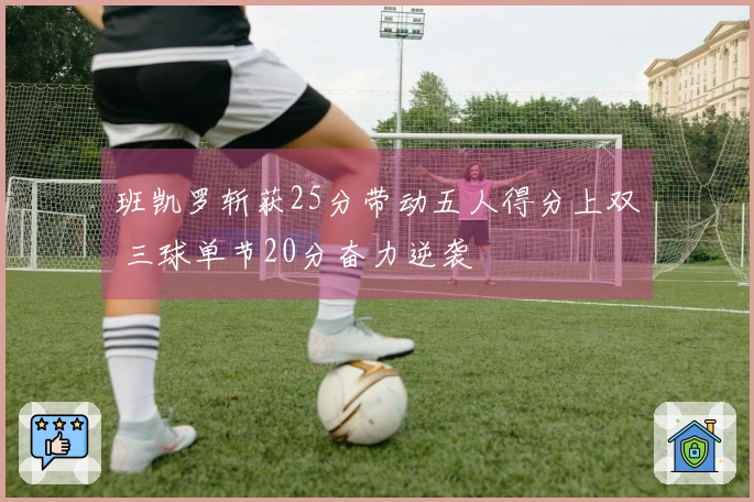 班凯罗斩获25分带动五人得分上双 三球单节20分奋力逆袭
