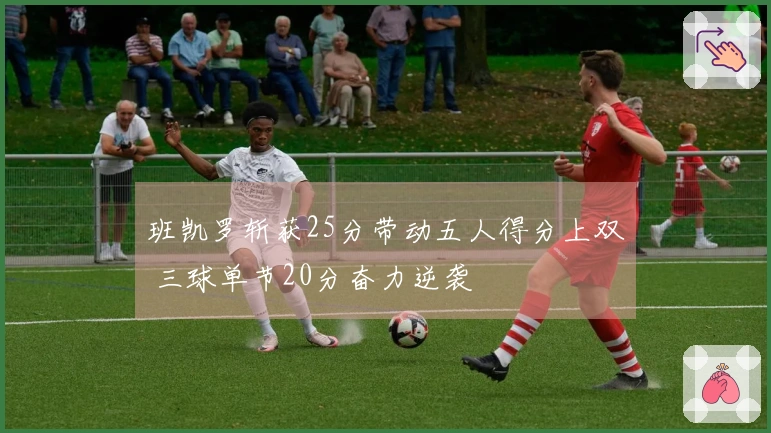 班凯罗斩获25分带动五人得分上双 三球单节20分奋力逆袭