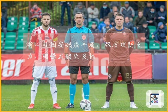 浙江与国安战成平局，双方攻防乏力，陶强龙错失良机