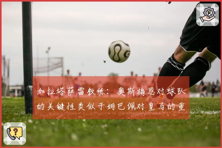 加拉塔萨雷教练：奥斯梅恩对球队的关键性类似于姆巴佩对皇马的重要性