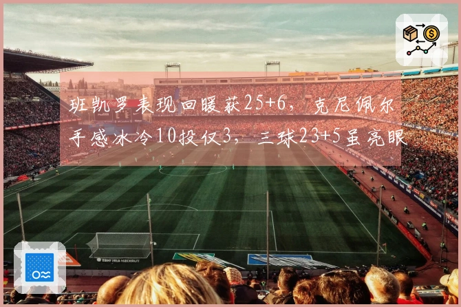 班凯罗表现回暖获25+6，克尼佩尔手感冰冷10投仅3，三球23+5虽亮眼但为时已晚