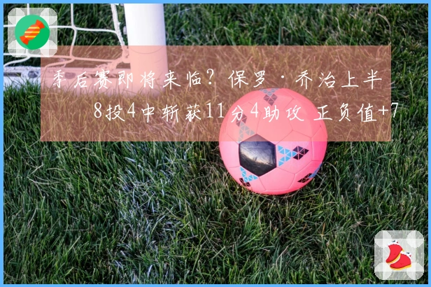 季后赛即将来临？保罗·乔治上半场8投4中斩获11分4助攻 正负值+7