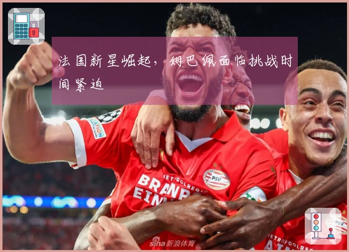 法国新星崛起，姆巴佩面临挑战时间紧迫