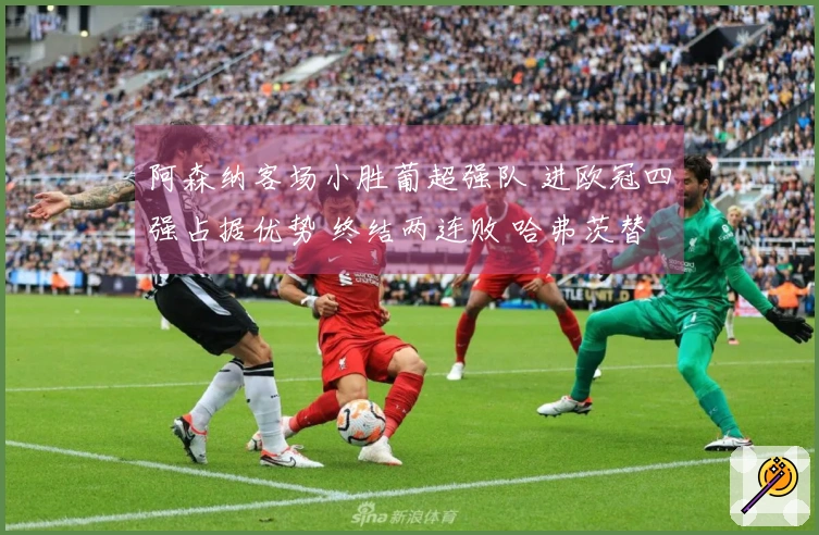 阿森纳客场小胜葡超强队 进欧冠四强占据优势 终结两连败 哈弗茨替补绝杀