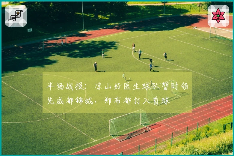 半场战报：凉山好医生球队暂时领先成都锦城，郑布都打入首球