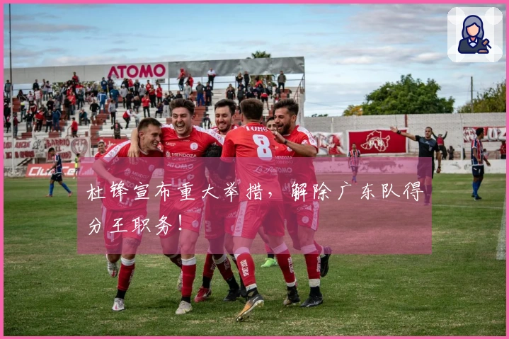 杜锋宣布重大举措，解除广东队得分王职务！