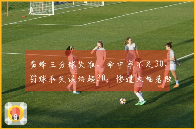 黄蜂三分球失准，命中率不足30，罚球和失误均超30，惨遭大幅落败