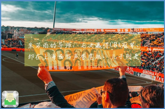 朱芳雨的导师，七次赢得CBA冠军，却在上海面临声誉危机，儿子则是他的自豪。