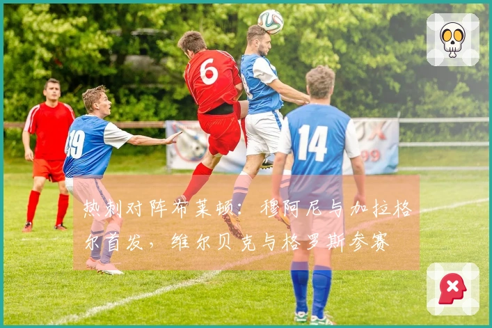 热刺对阵布莱顿：穆阿尼与加拉格尔首发，维尔贝克与格罗斯参赛