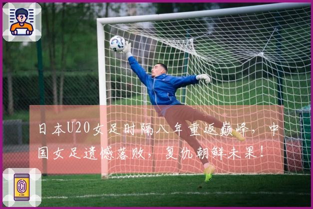 日本U20女足时隔八年重返巅峰，中国女足遗憾落败，复仇朝鲜未果！