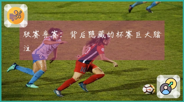 联赛弃赛：背后隐藏的杯赛巨大赌注