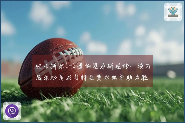 纽卡斯尔1-2遭伯恩茅斯逆转，埃万尼尔松乌龙与特吕费尔绝杀助力胜利
