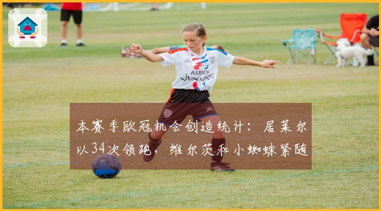 本赛季欧冠机会创造统计：居莱尔以34次领跑，维尔茨和小蜘蛛紧随其后各32次