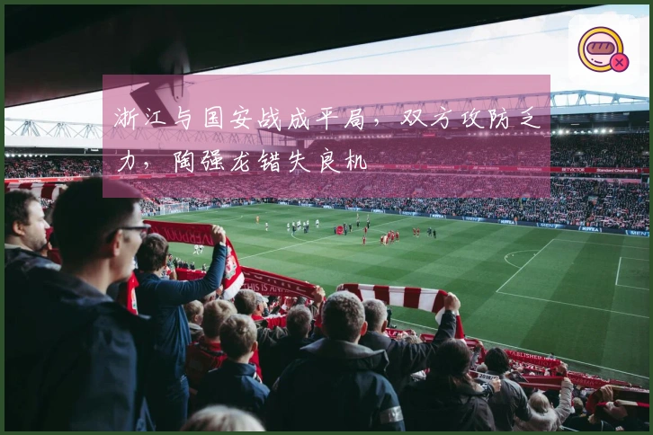 浙江与国安战成平局，双方攻防乏力，陶强龙错失良机