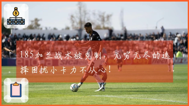 185加兰战术被克制，无穷无尽的选择困扰小卡力不从心！